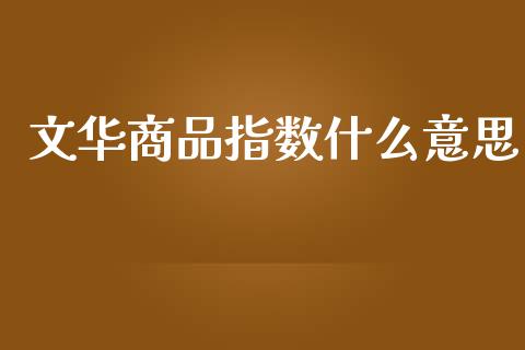 文华商品指数什么意思_https://wap.jnbaishite.cn_理财投资_第1张