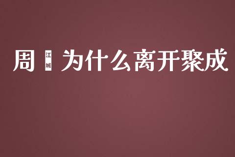 周嵘为什么离开聚成_https://wap.jnbaishite.cn_全球财富_第1张
