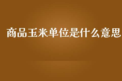 商品玉米单位是什么意思_https://wap.jnbaishite.cn_期货资讯_第1张