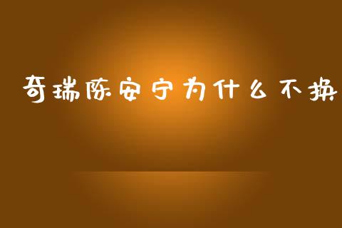 奇瑞陈安宁为什么不换_https://wap.jnbaishite.cn_理财投资_第1张