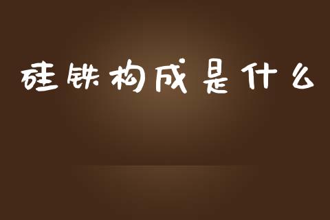 硅铁构成是什么_https://wap.jnbaishite.cn_全球财富_第1张