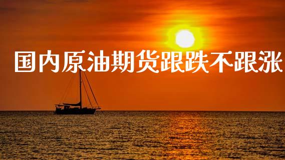 国内原油期货跟跌不跟涨_https://wap.jnbaishite.cn_金融资讯_第1张