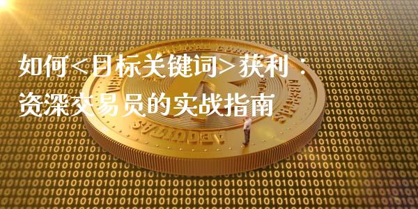 如何<目标关键词>获利：资深交易员的实战指南_https://wap.jnbaishite.cn_理财投资_第1张
