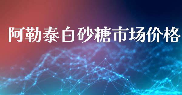 阿勒泰白砂糖市场价格_https://wap.jnbaishite.cn_理财投资_第1张