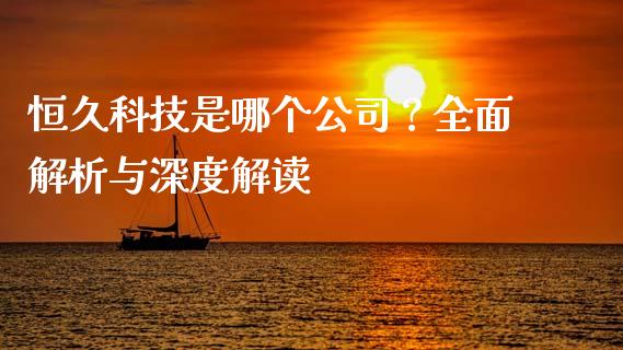 恒久科技是哪个公司？全面解析与深度解读_https://wap.jnbaishite.cn_全球财富_第1张