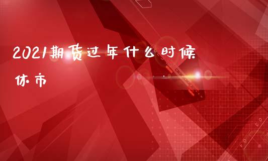 2021期货过年什么时候休市_https://wap.jnbaishite.cn_理财投资_第1张