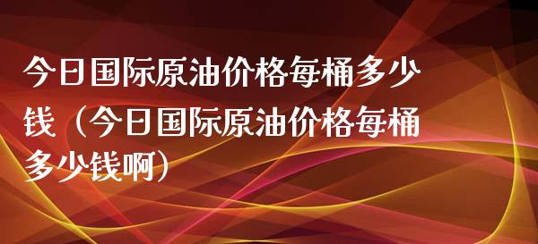 今日国际原油价格每桶多少钱（今日国际原油价格每桶多少钱啊）_https://wap.jnbaishite.cn_金融资讯_第1张