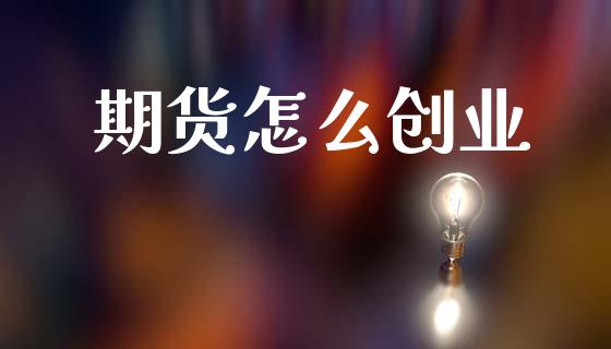 期货怎么创业_https://wap.jnbaishite.cn_金融资讯_第1张