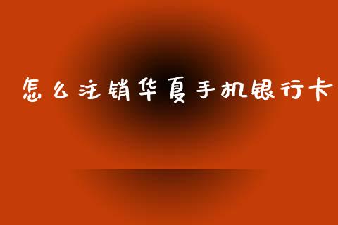 怎么注销华夏手机银行卡_https://wap.jnbaishite.cn_期货资讯_第1张