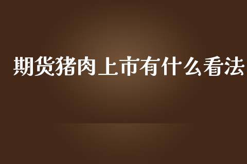期货猪肉上市有什么看法_https://wap.jnbaishite.cn_全球财富_第1张