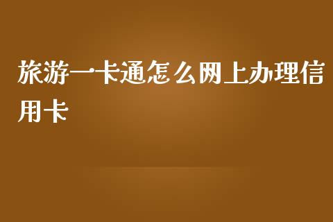 旅游一卡通怎么网上办理信用卡_https://wap.jnbaishite.cn_全球财富_第1张