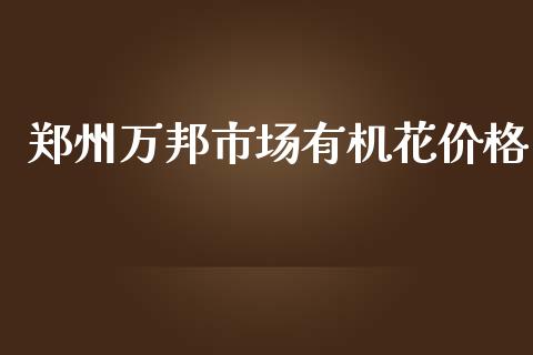 郑州万邦市场有机花价格_https://wap.jnbaishite.cn_全球财富_第1张