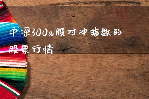 沪深300a股对冲指数的股票行情_https://wap.jnbaishite.cn_全球财富_第1张