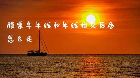 股票半年线和年线相交后会怎么走_https://wap.jnbaishite.cn_金融资讯_第1张