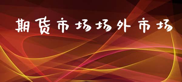 期货市场场外市场_https://wap.jnbaishite.cn_金融资讯_第1张