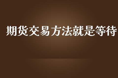 期货交易方法就是等待_https://wap.jnbaishite.cn_金融资讯_第1张