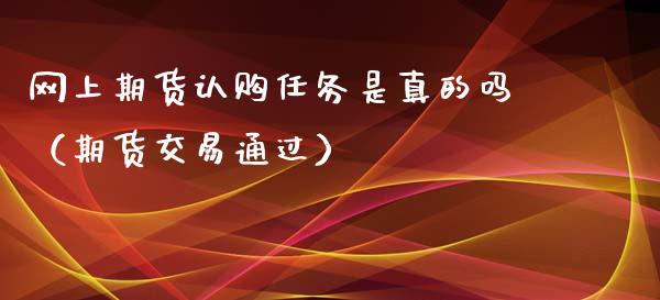 网上期货认购任务是真的吗（期货交易通过）_https://wap.jnbaishite.cn_期货资讯_第1张