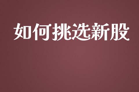 如何挑选新股_https://wap.jnbaishite.cn_全球财富_第1张