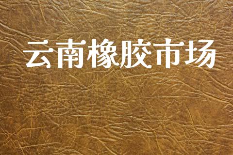 云南橡胶市场_https://wap.jnbaishite.cn_期货资讯_第1张