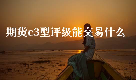 期货c3型评级能交易什么_https://wap.jnbaishite.cn_金融资讯_第1张