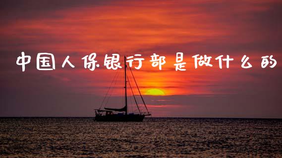 中国人保银行部是做什么的_https://wap.jnbaishite.cn_期货资讯_第1张