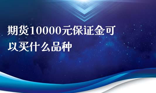 期货10000元保证金可以买什么品种_https://wap.jnbaishite.cn_金融资讯_第1张