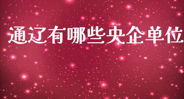 通辽有哪些央企单位_https://wap.jnbaishite.cn_全球财富_第1张