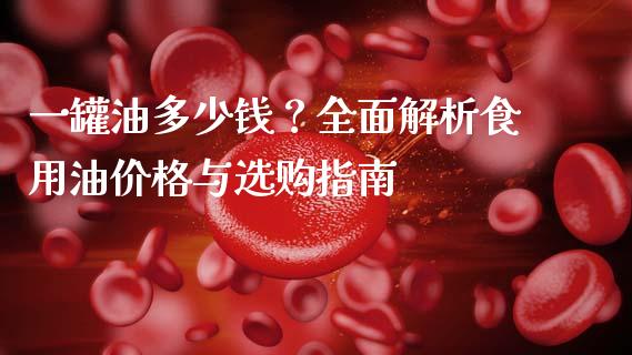 一罐油多少钱?全面解析食用油价格与选购指南_全球财富_第1张_全球财富_理财投资_金融资讯_期货资讯 一罐油多少钱?全面解析食用油价格与选购指南_https://wap.jnbaishite.cn_全球财富_第1张