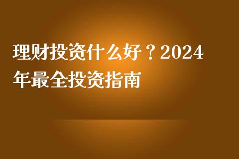 理财投资什么好？2024年最全投资指南_https://wap.jnbaishite.cn_全球财富_第1张
