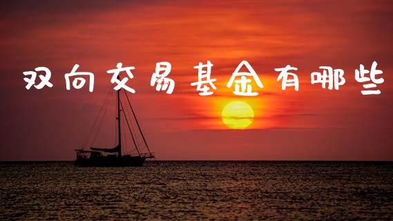双向交易基金有哪些_https://wap.jnbaishite.cn_期货资讯_第1张
