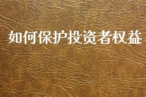 如何保护投资者权益_https://wap.jnbaishite.cn_期货资讯_第1张