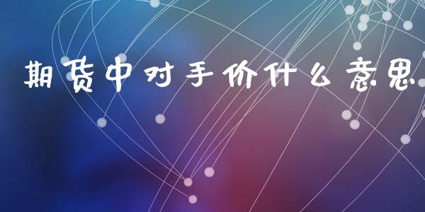 期货中对手价什么意思_https://wap.jnbaishite.cn_金融资讯_第1张