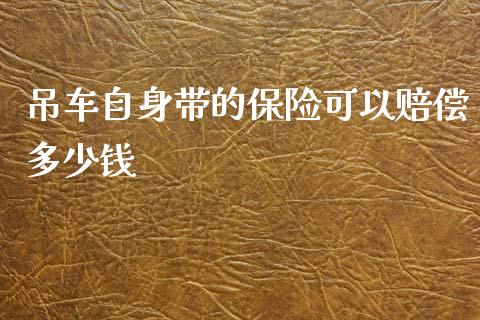 吊车自身带的保险可以赔偿多少钱_https://wap.jnbaishite.cn_金融资讯_第1张