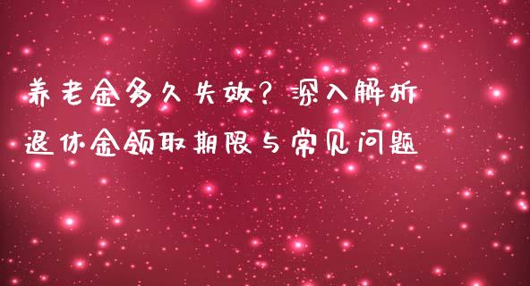 养老金多久失效？深入解析退休金领取期限与常见问题_https://wap.jnbaishite.cn_金融资讯_第1张