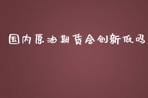 国内原油期货会创新低吗_https://wap.jnbaishite.cn_金融资讯_第1张