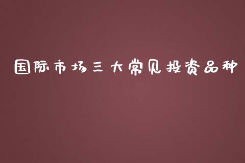 国际市场三大常见投资品种_https://wap.jnbaishite.cn_期货资讯_第1张