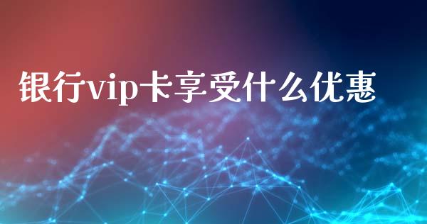 银行vip卡享受什么优惠_https://wap.jnbaishite.cn_金融资讯_第1张