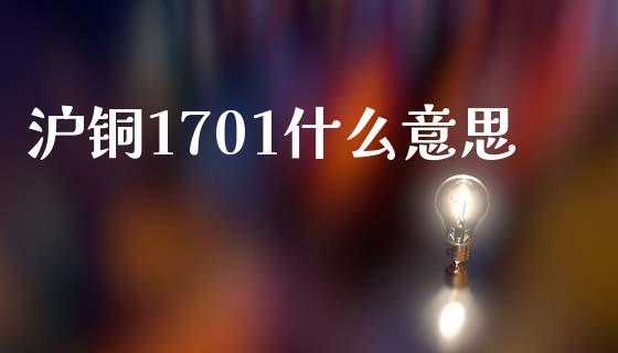 沪铜1701什么意思_https://wap.jnbaishite.cn_全球财富_第1张