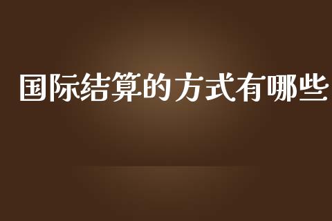 国际结算的方式有哪些_https://wap.jnbaishite.cn_金融资讯_第1张