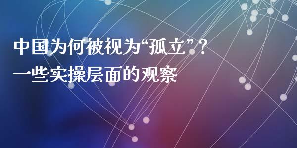 中国为何被视为“孤立”？一些实操层面的观察_https://wap.jnbaishite.cn_金融资讯_第1张