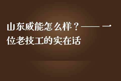 山东威能怎么样？—— 一位老技工的实在话_https://wap.jnbaishite.cn_理财投资_第1张
