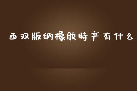 西双版纳橡胶特产有什么_https://wap.jnbaishite.cn_期货资讯_第1张