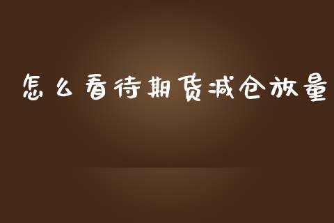 怎么看待期货减仓放量_https://wap.jnbaishite.cn_理财投资_第1张