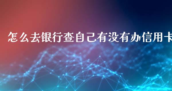 怎么去银行查自己有没有办信用卡_https://wap.jnbaishite.cn_期货资讯_第1张