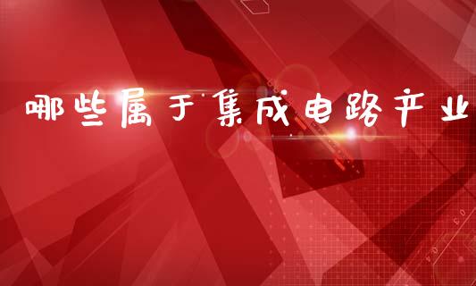 哪些属于集成电路产业_https://wap.jnbaishite.cn_期货资讯_第1张