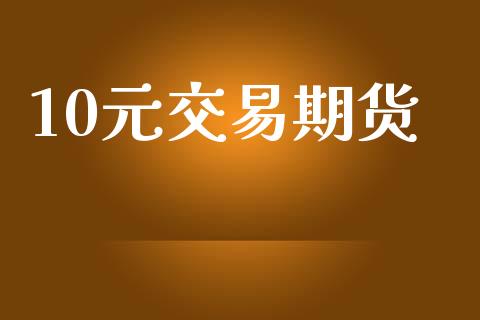 10元交易期货_https://wap.jnbaishite.cn_理财投资_第1张