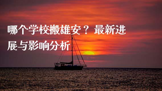 哪个学校搬雄安？ 最新进展与影响分析_https://wap.jnbaishite.cn_全球财富_第1张