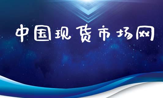 中国现货市场网_https://wap.jnbaishite.cn_全球财富_第1张