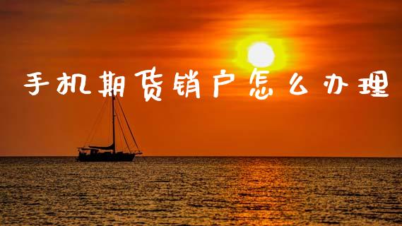 手机期货销户怎么办理_https://wap.jnbaishite.cn_理财投资_第1张