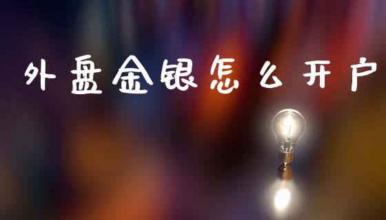 外盘金银怎么开户_https://wap.jnbaishite.cn_全球财富_第1张